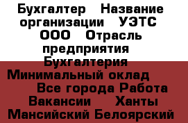 Бухгалтер › Название организации ­ УЭТС, ООО › Отрасль предприятия ­ Бухгалтерия › Минимальный оклад ­ 25 000 - Все города Работа » Вакансии   . Ханты-Мансийский,Белоярский г.